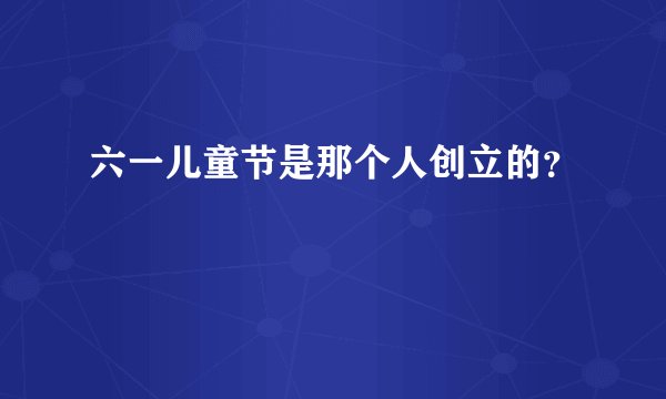 六一儿童节是那个人创立的？