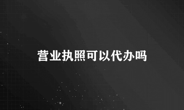 营业执照可以代办吗