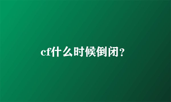cf什么时候倒闭？