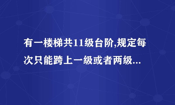 有一楼梯共11级台阶,规定每次只能跨上一级或者两级,要登上第十级台阶,共有多少种登法?