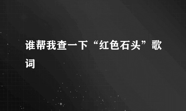 谁帮我查一下“红色石头”歌词