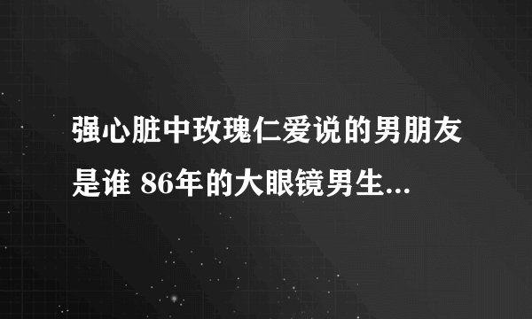 强心脏中玫瑰仁爱说的男朋友是谁 86年的大眼镜男生,现在很红