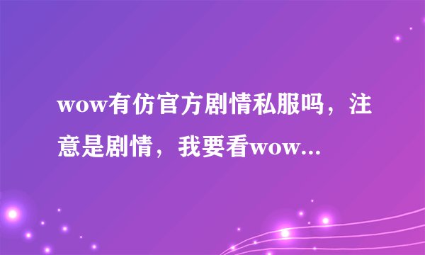 wow有仿官方剧情私服吗，注意是剧情，我要看wow讲的剧情，其他无所谓，主要是剧情，请问有这样的私服吗
