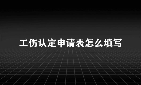 工伤认定申请表怎么填写