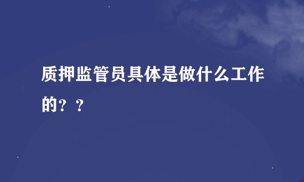 质押监管员具体是做什么工作的？？