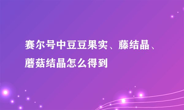 赛尔号中豆豆果实、藤结晶、蘑菇结晶怎么得到