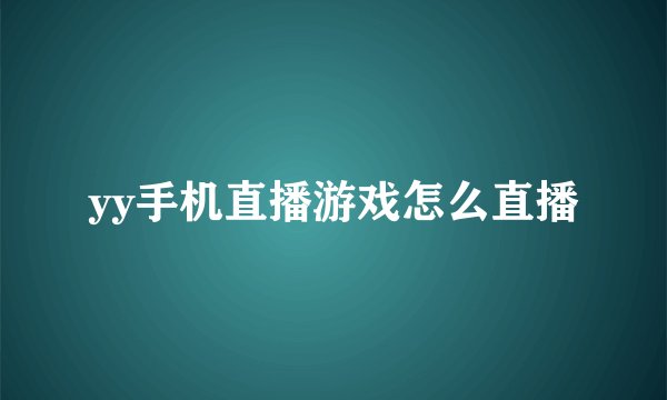 yy手机直播游戏怎么直播