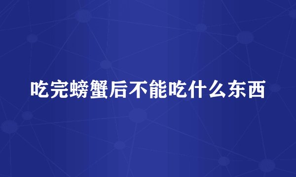 吃完螃蟹后不能吃什么东西
