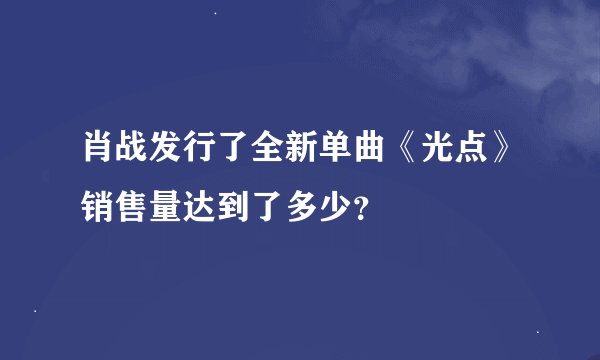肖战发行了全新单曲《光点》销售量达到了多少？