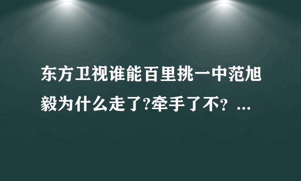 东方卫视谁能百里挑一中范旭毅为什么走了?牵手了不？我特喜欢他勒！！大爱！