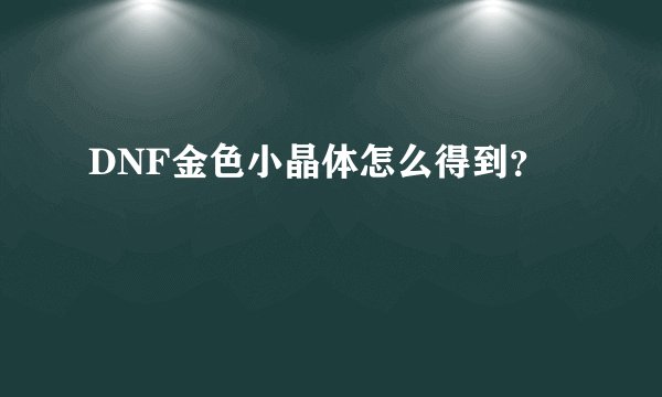 DNF金色小晶体怎么得到？