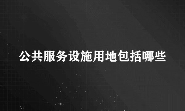 公共服务设施用地包括哪些