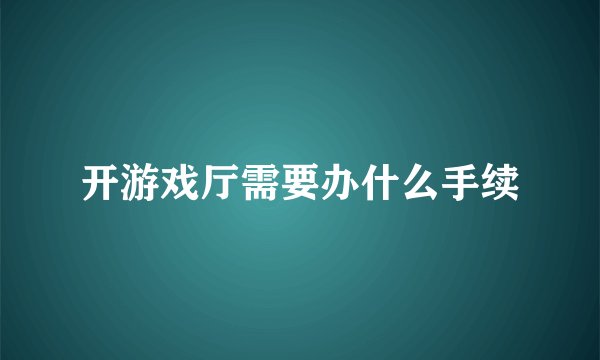 开游戏厅需要办什么手续