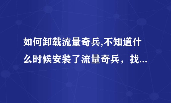 如何卸载流量奇兵,不知道什么时候安装了流量奇兵，找不到安装程序，注册表也找不到。