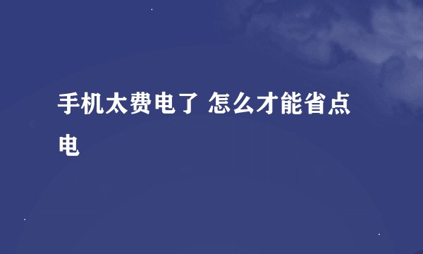 手机太费电了 怎么才能省点电