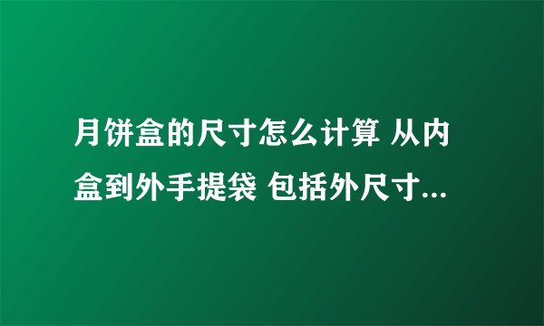 月饼盒的尺寸怎么计算 从内盒到外手提袋 包括外尺寸制造尺寸