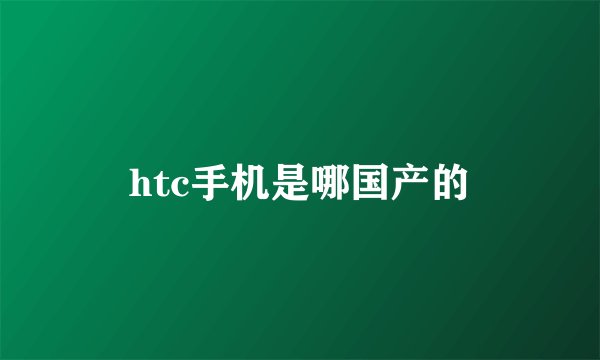 htc手机是哪国产的