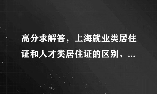 高分求解答，上海就业类居住证和人才类居住证的区别，各自的办理流程和条件、需要的资料，要详细答案