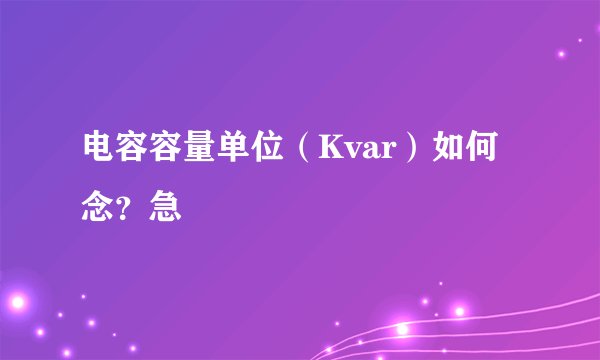 电容容量单位（Kvar）如何念？急