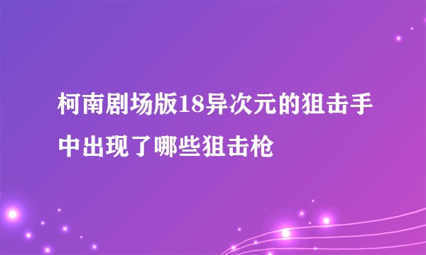 柯南剧场版18异次元的狙击手中出现了哪些狙击枪