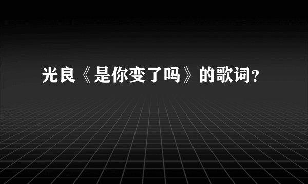 光良《是你变了吗》的歌词？