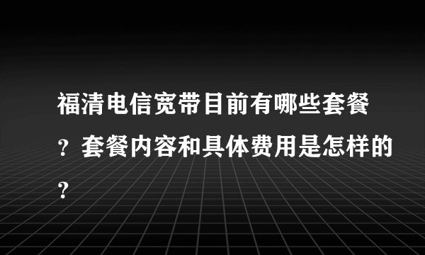 福清电信宽带目前有哪些套餐？套餐内容和具体费用是怎样的？