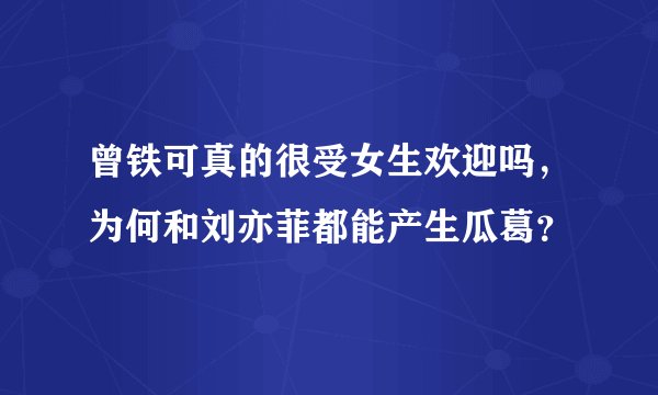 曾铁可真的很受女生欢迎吗，为何和刘亦菲都能产生瓜葛？