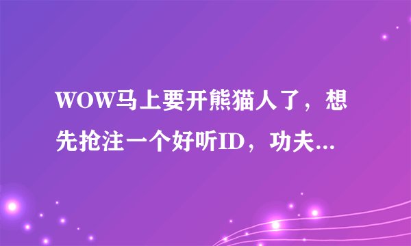 WOW马上要开熊猫人了，想先抢注一个好听ID，功夫熊猫之类的都被注册了，请问还有什么好听的名字符合熊猫人
