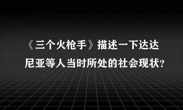 《三个火枪手》描述一下达达尼亚等人当时所处的社会现状？
