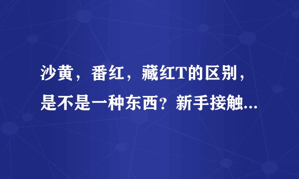 沙黄，番红，藏红T的区别，是不是一种东西？新手接触，谢谢大家指教！