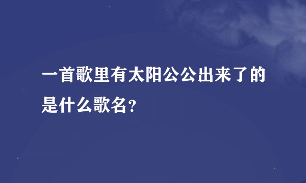 一首歌里有太阳公公出来了的是什么歌名？