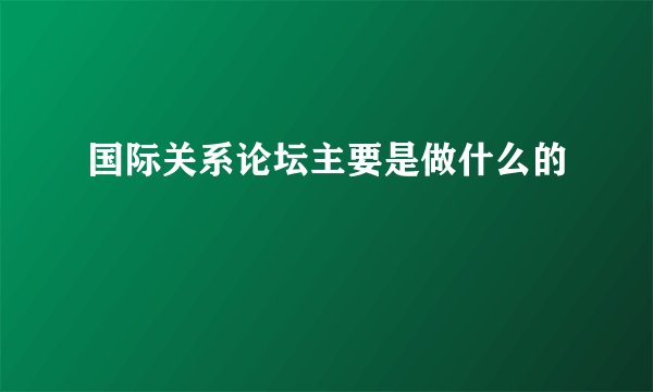 国际关系论坛主要是做什么的