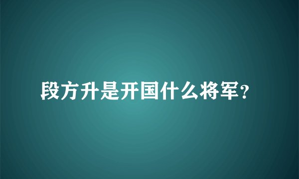 段方升是开国什么将军？
