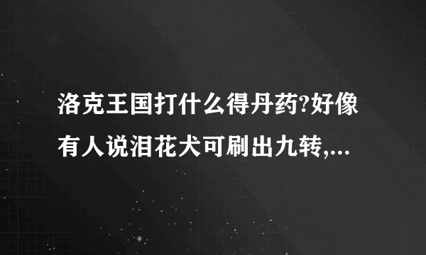 洛克王国打什么得丹药?好像有人说泪花犬可刷出九转,龙虎,培元,可又有人说蝶兰花，我晕了