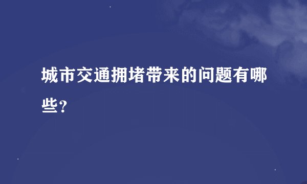 城市交通拥堵带来的问题有哪些？