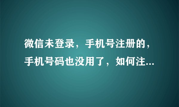 微信未登录，手机号注册的，手机号码也没用了，如何注销掉？前提未登录~