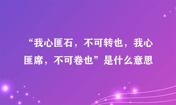 “我心匪石，不可转也，我心匪席，不可卷也”是什么意思