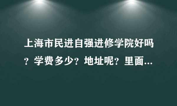 上海市民进自强进修学院好吗？学费多少？地址呢？里面的师资好吗？
