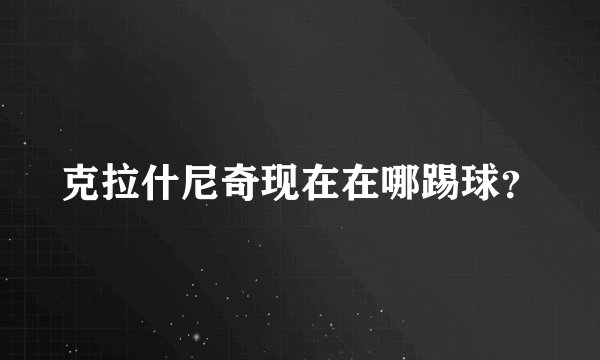 克拉什尼奇现在在哪踢球？