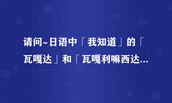 请问~日语中「我知道」的「瓦嘎达」和「瓦嘎利嘛西达」有神马区别？