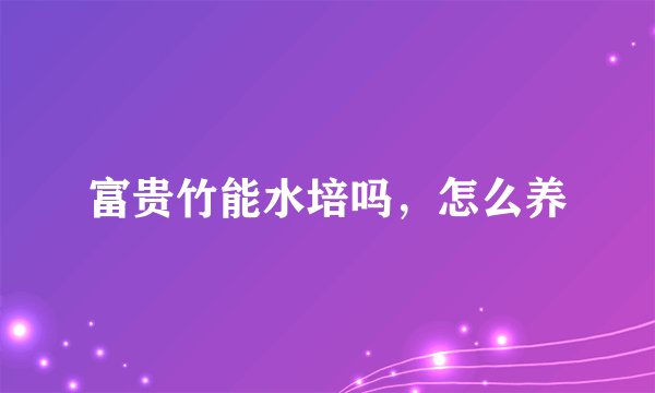 富贵竹能水培吗，怎么养