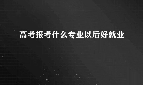 高考报考什么专业以后好就业