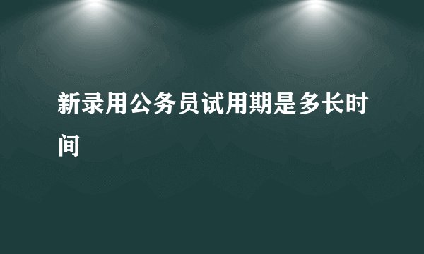 新录用公务员试用期是多长时间