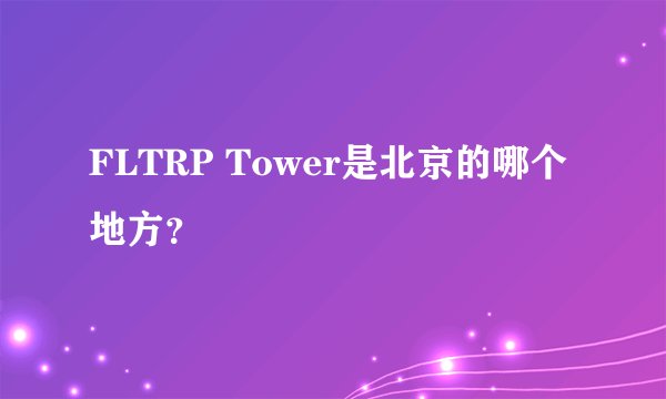 FLTRP Tower是北京的哪个地方?