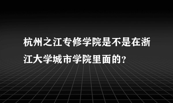 杭州之江专修学院是不是在浙江大学城市学院里面的？