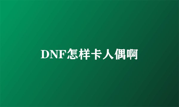 DNF怎样卡人偶啊