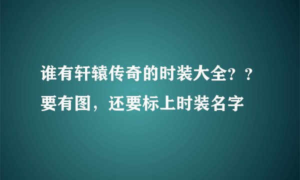 谁有轩辕传奇的时装大全？？要有图，还要标上时装名字
