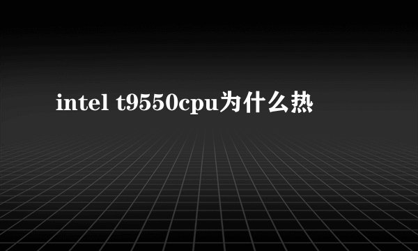 intel t9550cpu为什么热