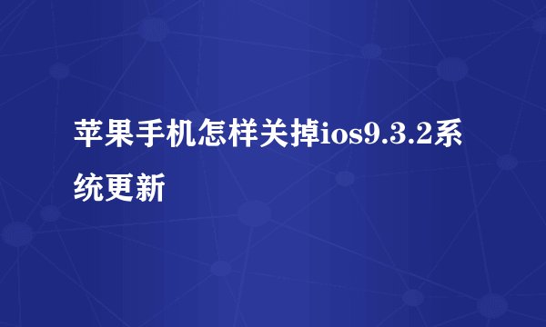 苹果手机怎样关掉ios9.3.2系统更新