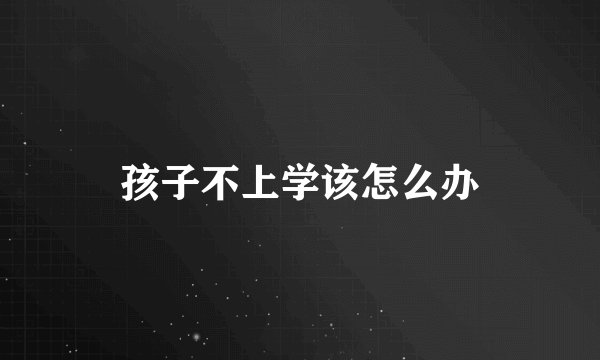 孩子不上学该怎么办